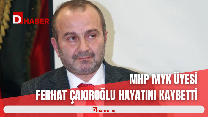MHP MYK ÜYESİ FERHAT ÇAKIROĞLU HAYATINI KAYBETTİ